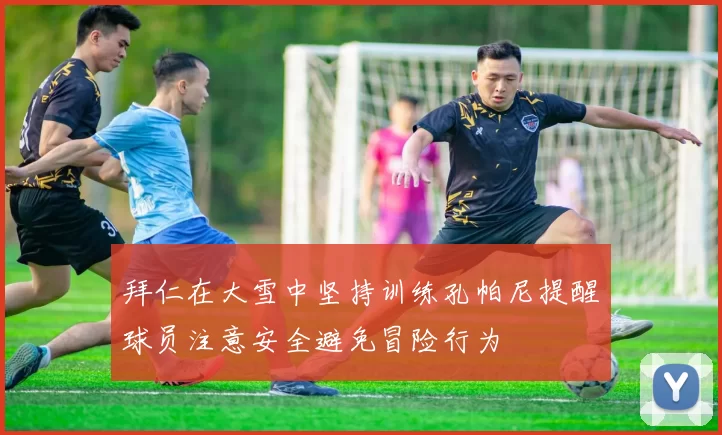 拜仁在大雪中坚持训练孔帕尼提醒球员注意安全避免冒险行为