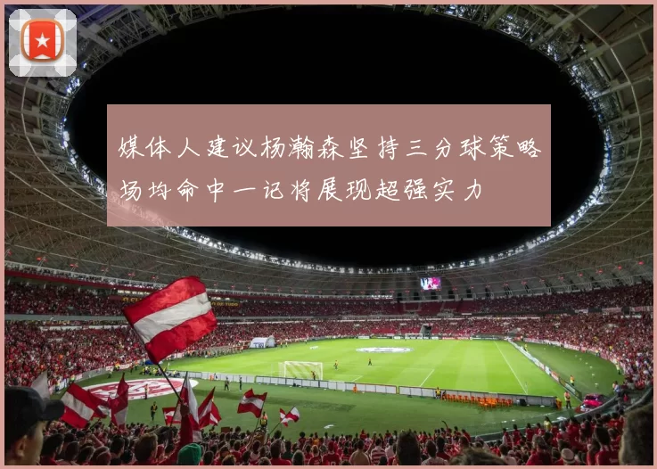 媒体人建议杨瀚森坚持三分球策略场均命中一记将展现超强实力