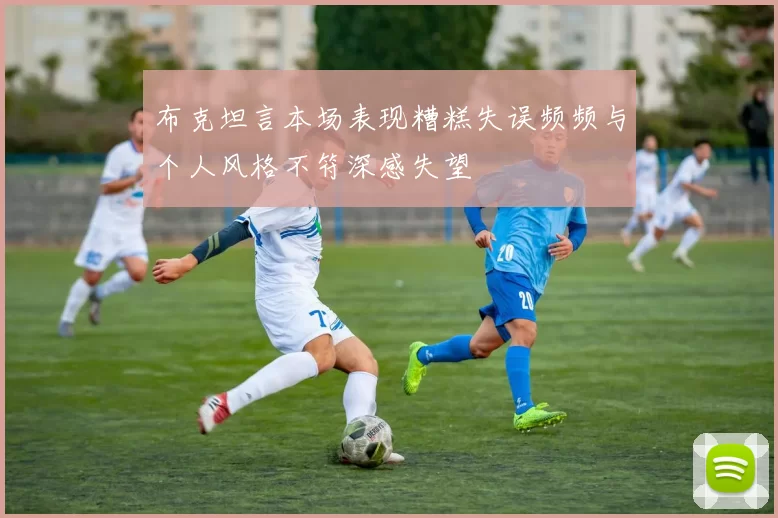 布克坦言本场表现糟糕失误频频与个人风格不符深感失望