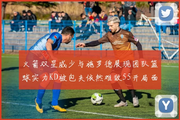 火箭双星威少与施罗德展现团队篮球实力KD被包夹依然难敌55开局面