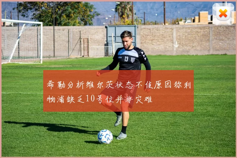 希勒分析维尔茨状态不佳原因称利物浦缺乏10号位并非灾难