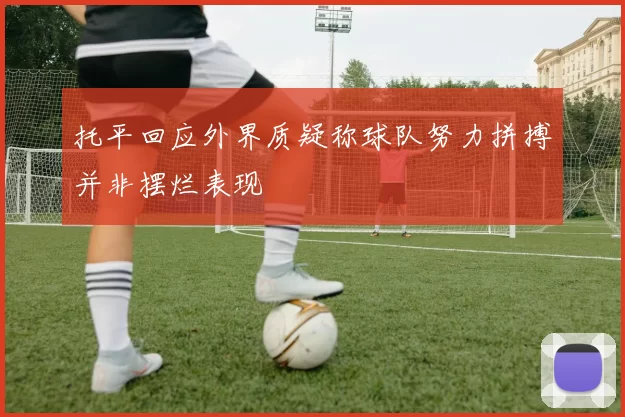 托平回应外界质疑称球队努力拼搏并非摆烂表现