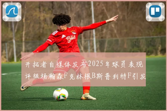 开拓者自媒体发布2025年球员表现评级杨瀚森F克林根B斯普利特F引发热议