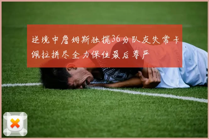 逆境中詹姆斯独揽36分队友失常卡佩拉拼尽全力保住最后尊严