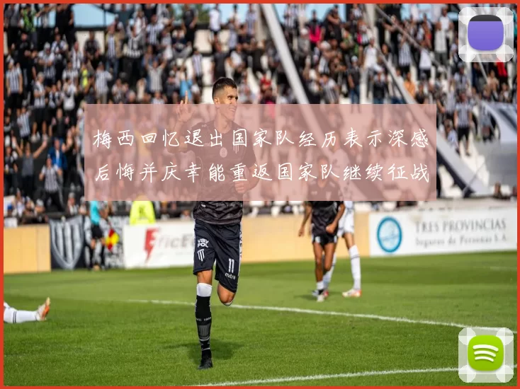 梅西回忆退出国家队经历表示深感后悔并庆幸能重返国家队继续征战