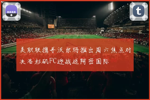 美职联携手沃尔玛推出周六焦点对决洛杉矶FC迎战迈阿密国际