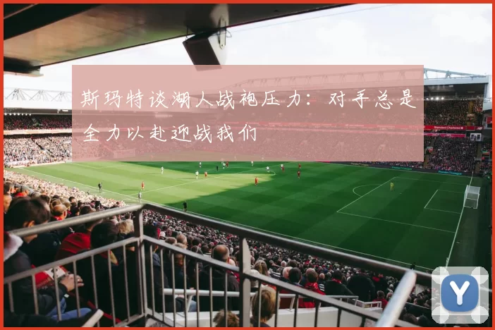 斯玛特谈湖人战袍压力：对手总是全力以赴迎战我们