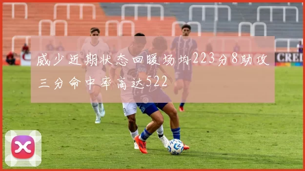 威少近期状态回暖场均223分8助攻三分命中率高达522