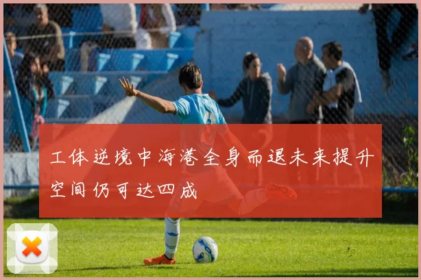 工体逆境中海港全身而退未来提升空间仍可达四成
