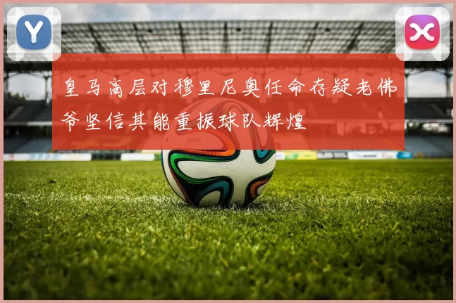 皇马高层对穆里尼奥任命存疑老佛爷坚信其能重振球队辉煌