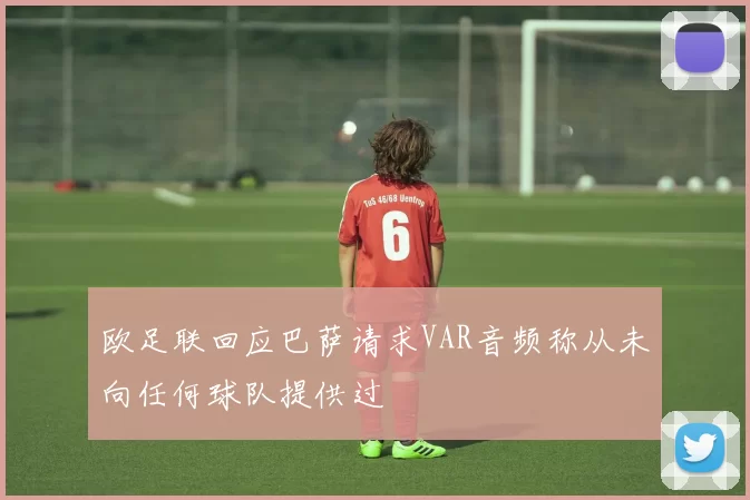 欧足联回应巴萨请求VAR音频称从未向任何球队提供过