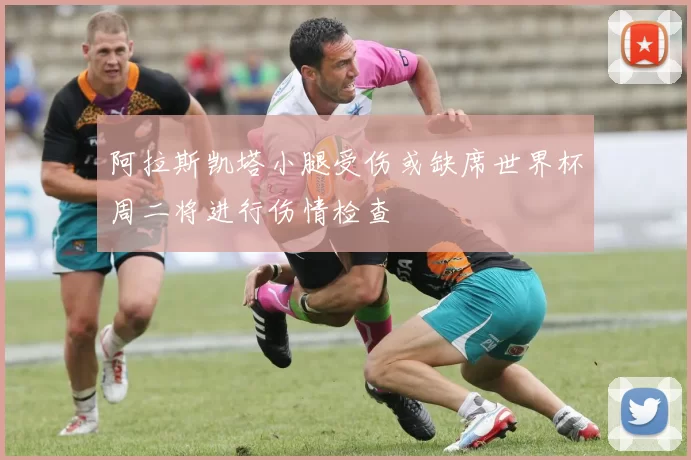阿拉斯凯塔小腿受伤或缺席世界杯周二将进行伤情检查