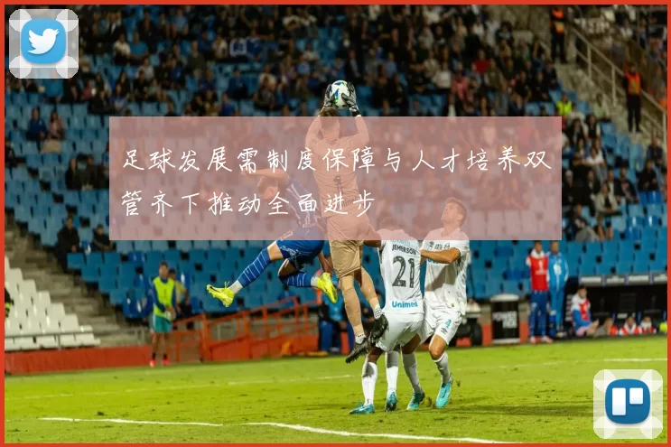 足球发展需制度保障与人才培养双管齐下推动全面进步