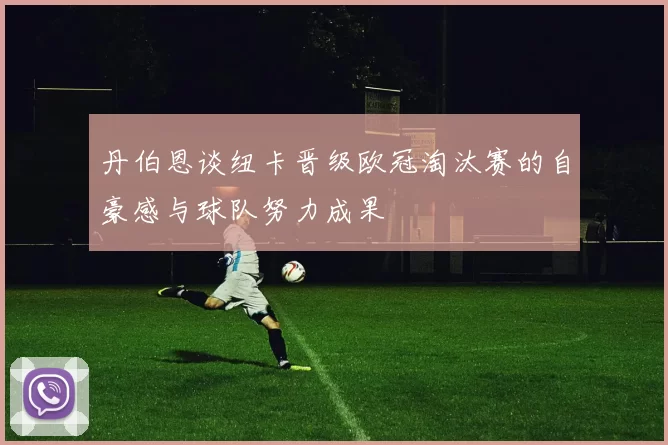 丹伯恩谈纽卡晋级欧冠淘汰赛的自豪感与球队努力成果