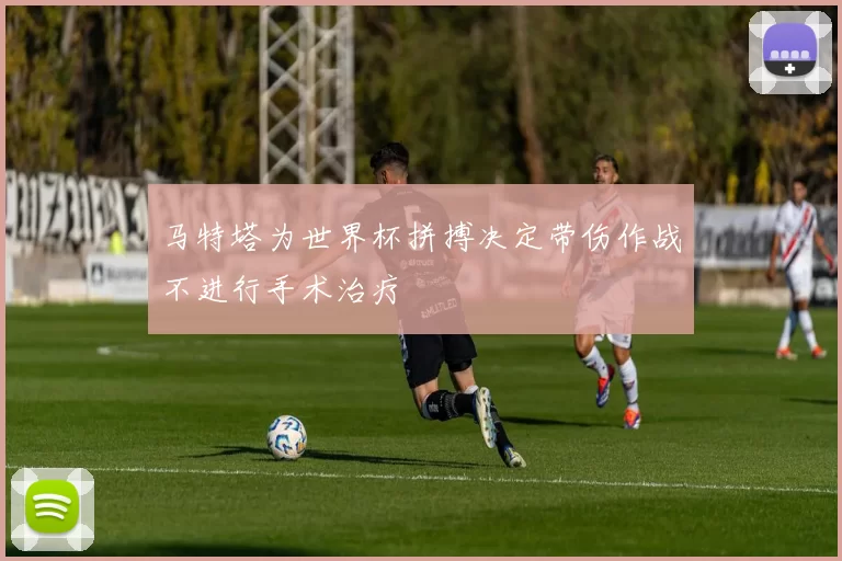 马特塔为世界杯拼搏决定带伤作战不进行手术治疗