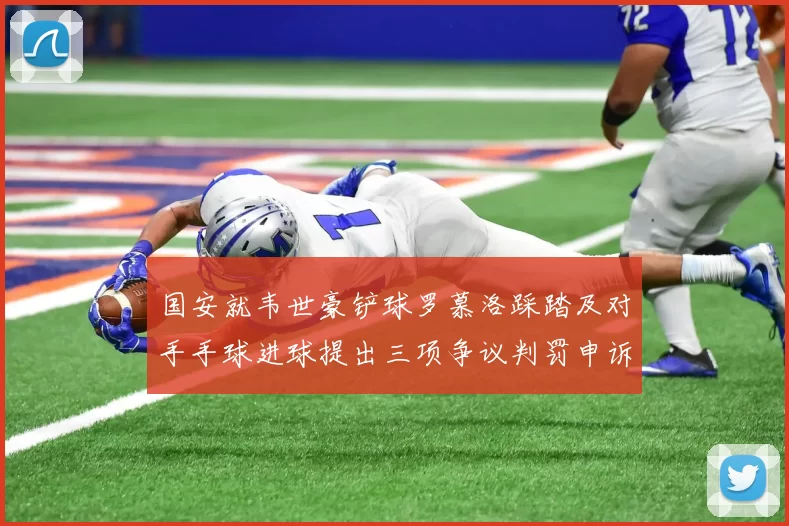 国安就韦世豪铲球罗慕洛踩踏及对手手球进球提出三项争议判罚申诉