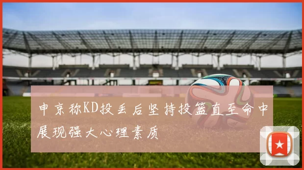 申京称KD投丢后坚持投篮直至命中展现强大心理素质