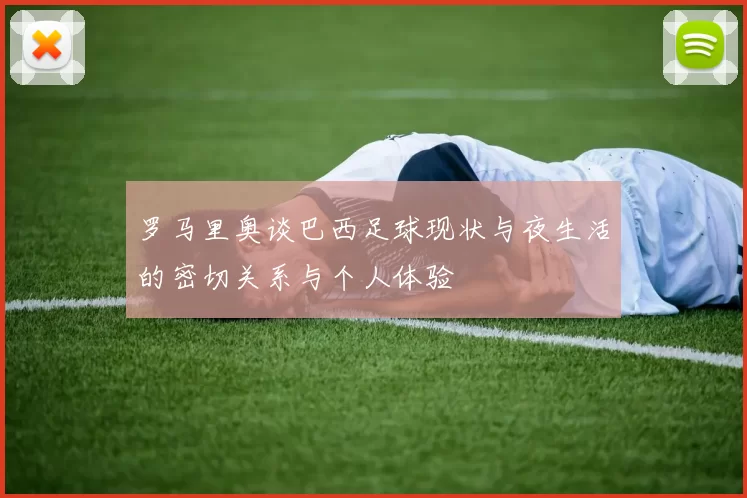 罗马里奥谈巴西足球现状与夜生活的密切关系与个人体验