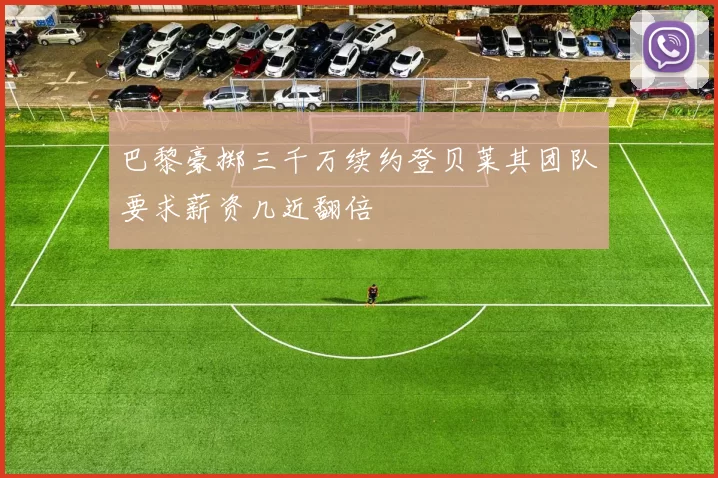 巴黎豪掷三千万续约登贝莱其团队要求薪资几近翻倍
