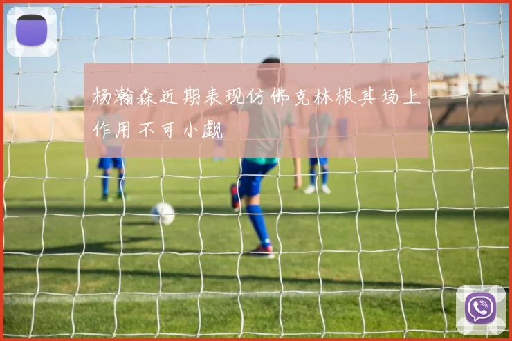 杨瀚森近期表现仿佛克林根其场上作用不可小觑