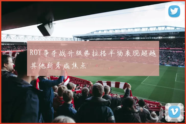 ROY争夺战升级弗拉格半场表现超越其他新秀成焦点
