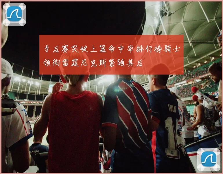 季后赛突破上篮命中率排行榜骑士领衔雷霆尼克斯紧随其后