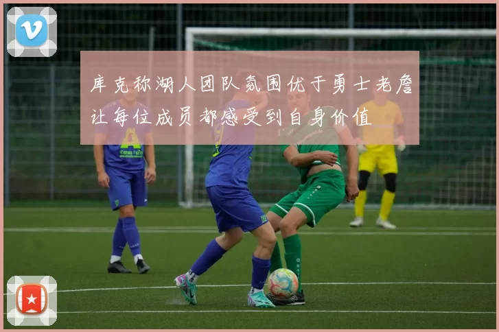 库克称湖人团队氛围优于勇士老詹让每位成员都感受到自身价值