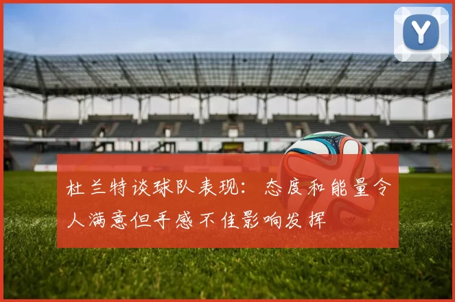 杜兰特谈球队表现：态度和能量令人满意但手感不佳影响发挥