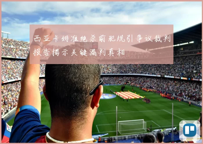 西亚卡姆准绝杀前犯规引争议裁判报告揭示关键漏判真相