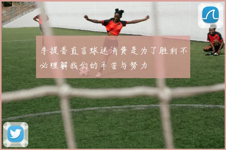 李提香直言球迷消费是为了胜利不必理解我们的辛苦与努力