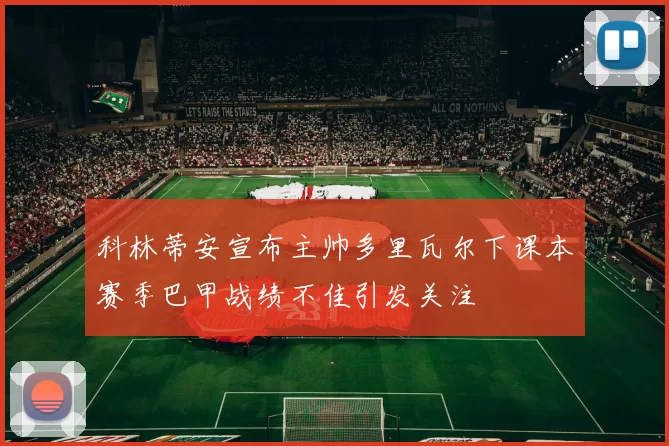 科林蒂安宣布主帅多里瓦尔下课本赛季巴甲战绩不佳引发关注