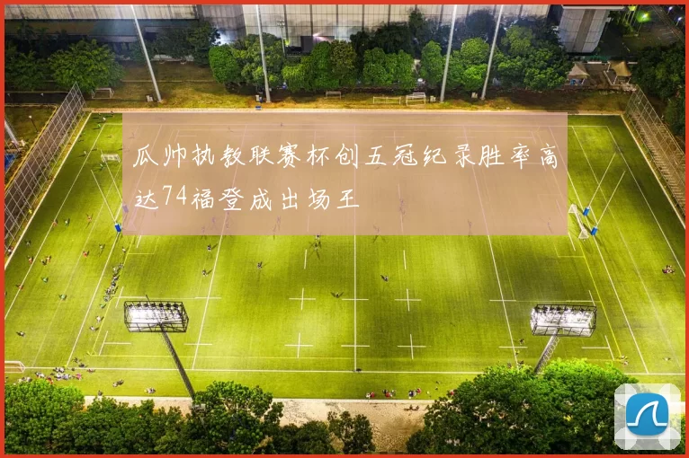 瓜帅执教联赛杯创五冠纪录胜率高达74福登成出场王
