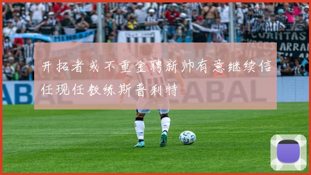 开拓者或不重金聘新帅有意继续信任现任教练斯普利特