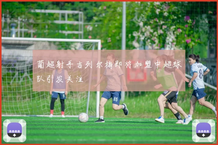 葡超射手吉列尔梅即将加盟中超球队引发关注