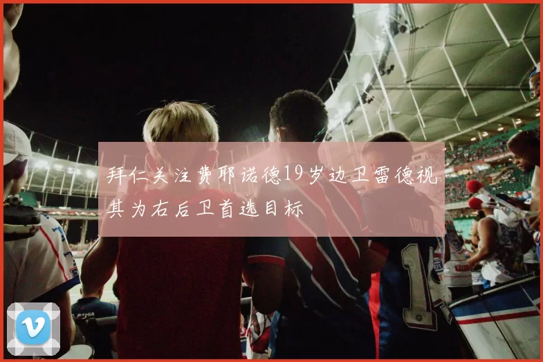 拜仁关注费耶诺德19岁边卫雷德视其为右后卫首选目标