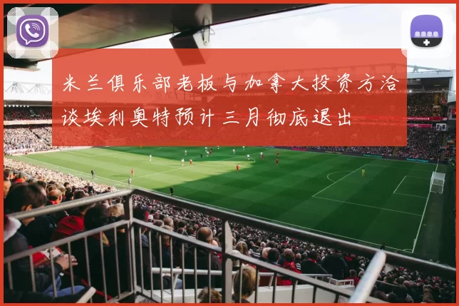 米兰俱乐部老板与加拿大投资方洽谈埃利奥特预计三月彻底退出