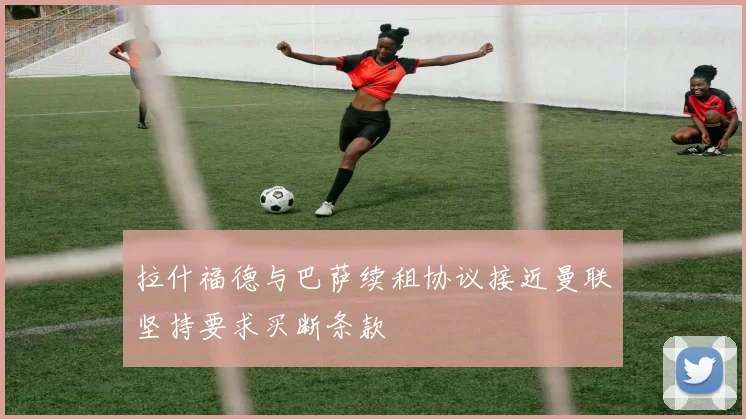 拉什福德与巴萨续租协议接近曼联坚持要求买断条款