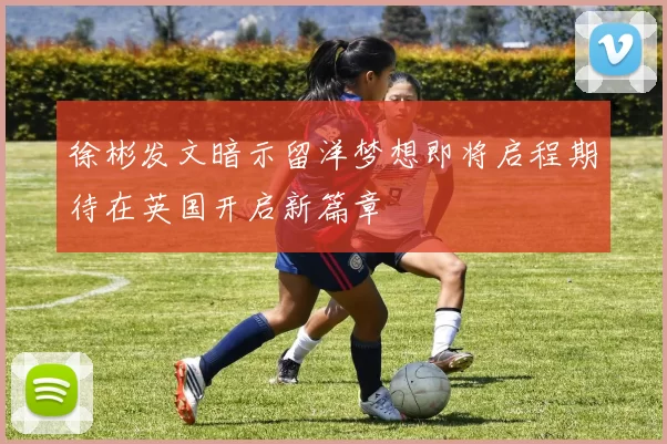 徐彬发文暗示留洋梦想即将启程期待在英国开启新篇章