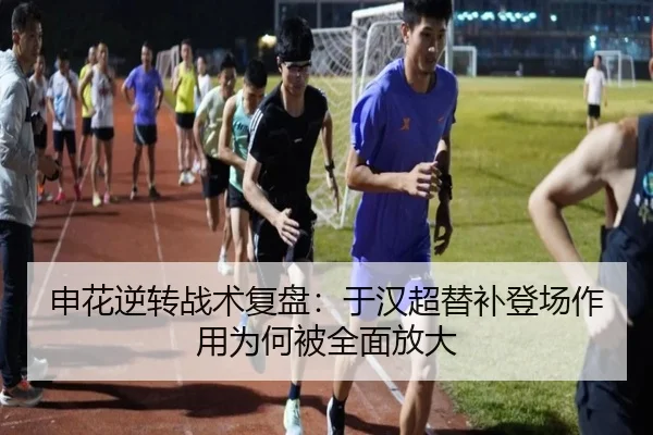 申花逆转战术复盘：于汉超替补登场作用为何被全面放大
