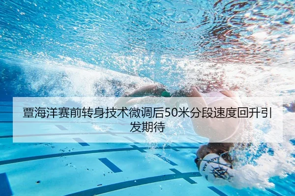 覃海洋赛前转身技术微调后50米分段速度回升引发期待